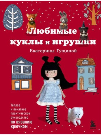 Любимые куклы и игрушки Екатерины Гущиной. Теплое и понятное практическое руководство по вязанию крючком