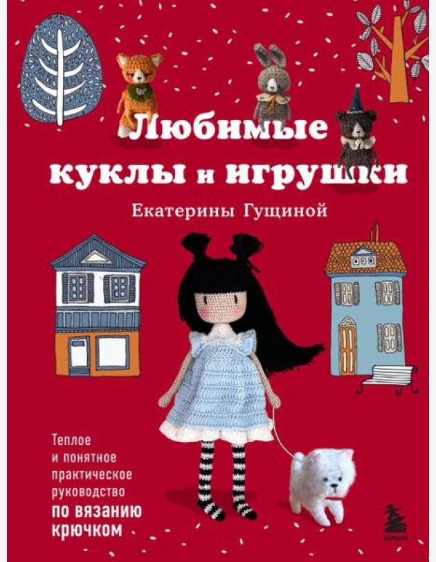 Любимые куклы и игрушки Екатерины Гущиной. Теплое и понятное практическое руководство по вязанию крючком