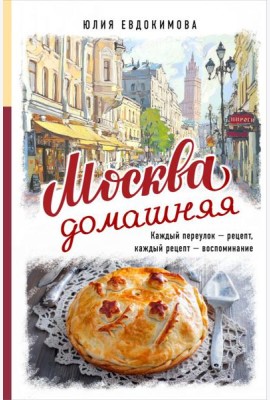 Москва домашняя. Каждый переулок - рецепт, каждый рецепт - воспоминание
