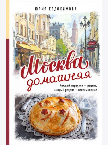 Москва домашняя. Каждый переулок - рецепт, каждый рецепт - воспоминание