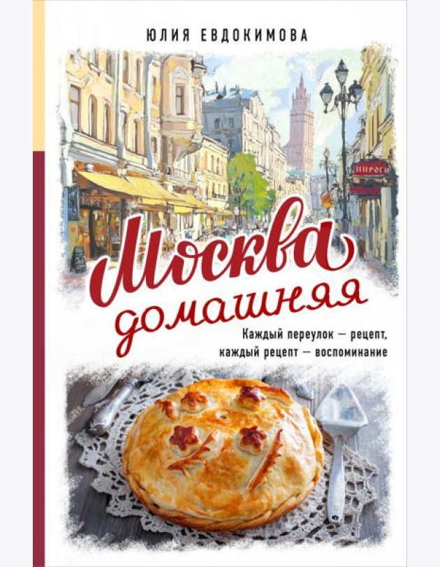 Москва домашняя. Каждый переулок - рецепт, каждый рецепт - воспоминание