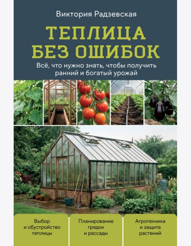 Теплица без ошибок. Все, что нужно знать, чтобы получить ранний и богатый урожай