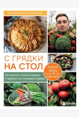 С грядки на стол. Как вырастить сезонные продукты и превратить их в кулинарные шедевры