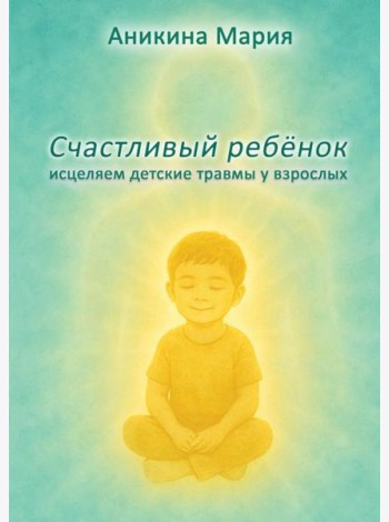Счастливый ребенок. Исцеляем детские травмы у взрослых