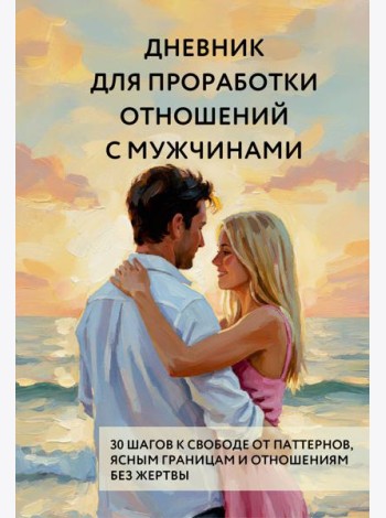 Дневник для проработки отношений с мужчинами. 30 шагов к свободе от паттернов, ясным границам и отношениям без жертвы