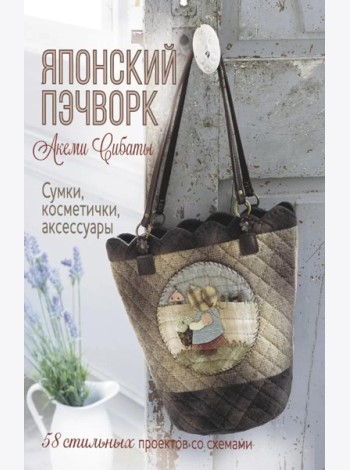 Японский пэчворк Акеми Сибаты: Сумки, косметички, аксессуары: 58 стильных проектов со схемами