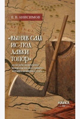Выняв сам ис-под лавки топор: дело красноярского воеводы Ивана Мусина-Пушкина (1707 г.)