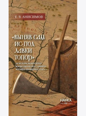 Выняв сам ис-под лавки топор: дело красноярского воеводы Ивана Мусина-Пушкина (1707 г.)