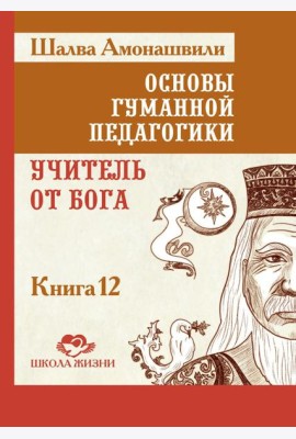 Основы гуманной педагогики. Кн. 12: Учитель от Бога. 2-е изд