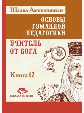 Основы гуманной педагогики. Кн. 12: Учитель от Бога. 2-е изд