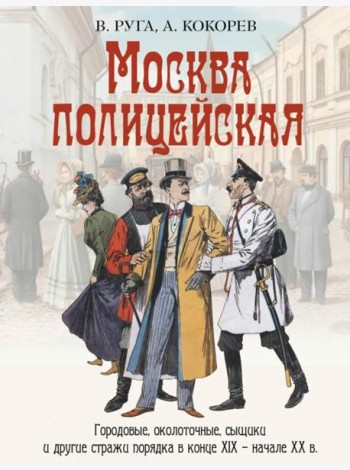 Москва полицейская. Городовые, околоточные, сыщики и другие стражи порядка в конце XIX – начале XX в