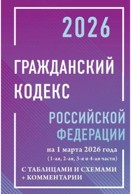 ГК РФ на 1 марта 2026 года с таблицами и схемами + комментарии (1-ая, 2-ая, 3-я и 4-ая части)