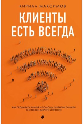 Клиенты есть всегда. Как продавать знания и помощь клиентам онлайн системно, дорого и просто