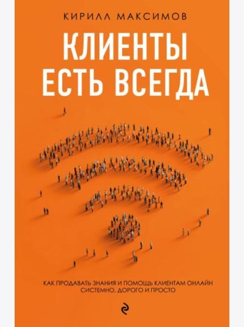 Клиенты есть всегда. Как продавать знания и помощь клиентам онлайн системно, дорого и просто