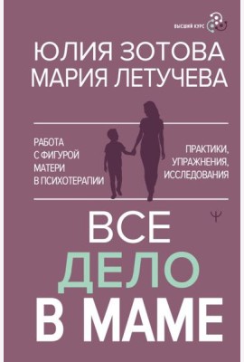 Все дело в маме. Работа с фигурой матери в психотерапии. Практики, упражнения, исследования