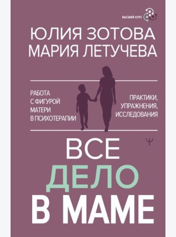 Все дело в маме. Работа с фигурой матери в психотерапии. Практики, упражнения, исследования