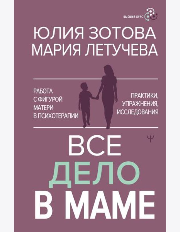 Все дело в маме. Работа с фигурой матери в психотерапии. Практики, упражнения, исследования