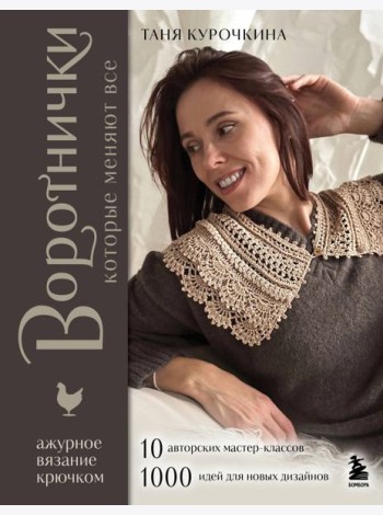 ВОРОТНИЧКИ, которые меняют все. Ажурное вязание крючком. 10 авторских мастер-классов и 1000+ идей для новых дизайнов