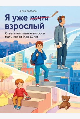 Я уже почти взрослый. Ответы на главные вопросы мальчика от 9 до 13 лет