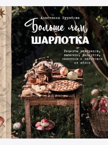 Больше чем шарлотка. Рецепты завтраков, выпечки, десертов, напитков и заготовок из яблок