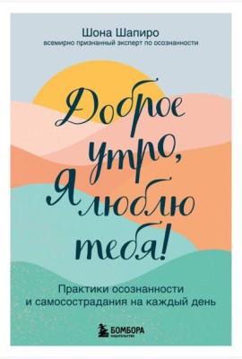 Доброе утро, я люблю тебя! Практики осознанности и самосострадания на каждый день