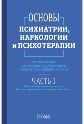 Основы психиатрии, наркологии и психотерапии. Ч. 1. Теоретические основы психиатрии. Диагностика и лечение психических расстройств: Учебное пособие