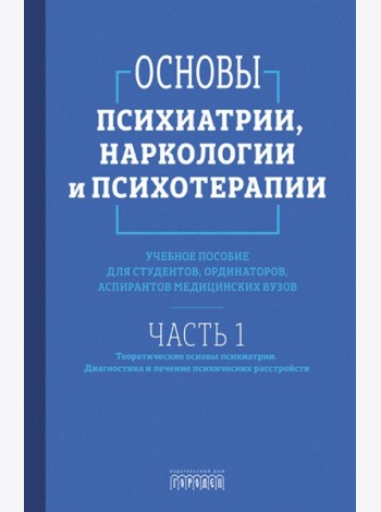 Основы психиатрии, наркологии и психотерапии. Ч. 1. Теоретические основы психиатрии. Диагностика и лечение психических расстройств: Учебное пособие