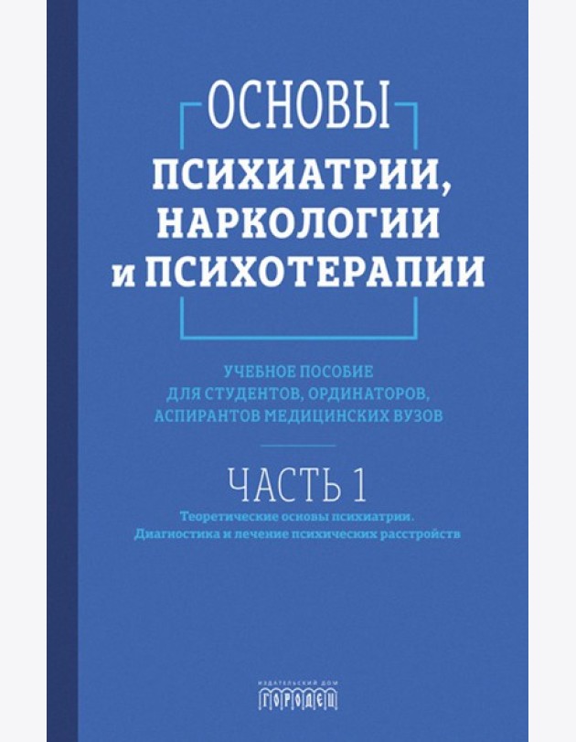 Основы психиатрии, наркологии и психотерапии. Ч. 1. Теоретические основы психиатрии. Диагностика и лечение психических расстройств: Учебное пособие