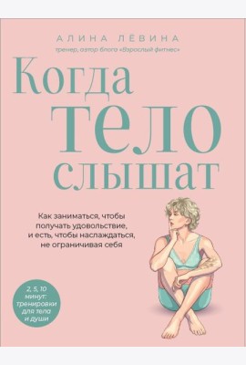 Когда тело слышат. Как заниматься, чтобы получать удовольствие и есть, чтобы наслаждаться, не ограничивая себя