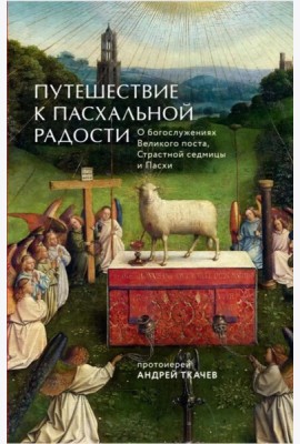 Путешествие к пасхальной радости. О богослужениях Великого поста, Страстной седмицы и Пасхи