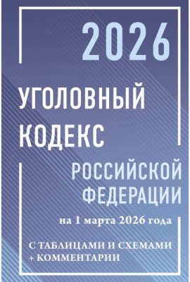 Уголовный кодекс Российской Федерации на 1 марта 2026 года с таблицами и схемами + комментарии