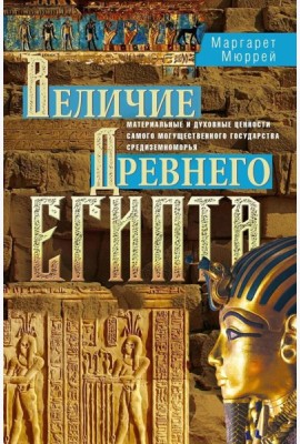 Величие Древнего Египта. Материальные и духовные ценности самого могущественного государства Средиземноморья