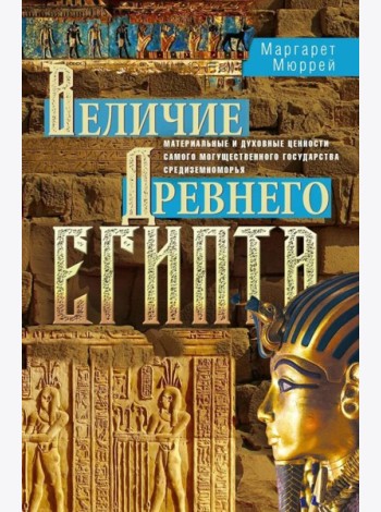 Величие Древнего Египта. Материальные и духовные ценности самого могущественного государства Средиземноморья
