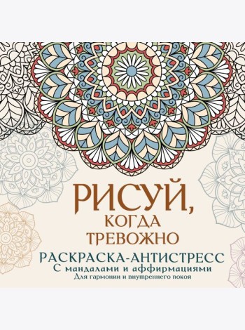Рисуй, когда тревожно. Раскраска-антистресс с мандалами и аффирмациями. Для гармонии и внутреннего покоя
