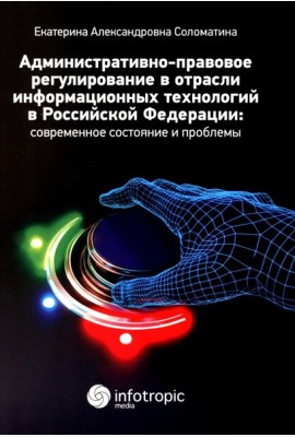 Административно-правовое регулирование в отрасли информационных технологий в РФ: современное состояние и проблемы: монография