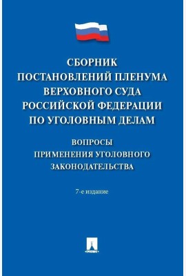 Сборник постановлений Пленума Верховного Суда РФ по уголовным делам: вопросы применения уголовного законодательства. 7-е изд