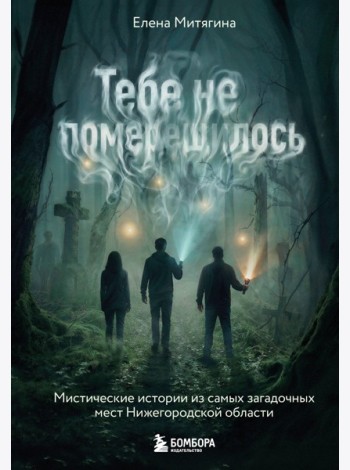 Тебе не померещилось. Мистические истории из самых загадочных мест Нижегородской области