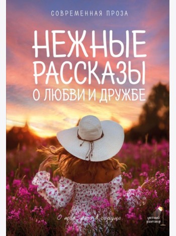 Нежные рассказы о любви и дружбе: о тех, кто в сердце. Современная проза