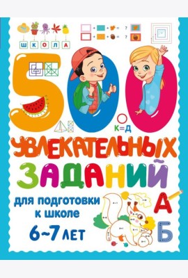 500 увлекательных заданий для подготовки к школе. 6-7 лет