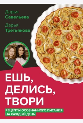 Ешь, делись, твори. Рецепты осознанного питания