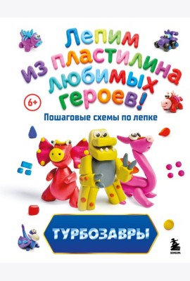 Турбозавры. Лепим из пластилина любимых героев! Пошаговые схемы по лепке