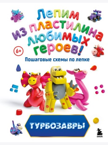 Турбозавры. Лепим из пластилина любимых героев! Пошаговые схемы по лепке