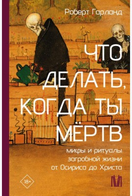Что делать, когда ты мертв. Мифы и ритуалы загробной жизни от Осириса до Христа