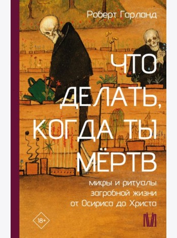 Что делать, когда ты мертв. Мифы и ритуалы загробной жизни от Осириса до Христа