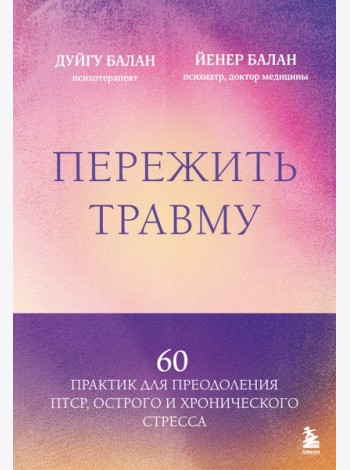 Пережить травму. 60 практик для преодоления ПТСР, острого и хронического стресса