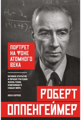 Роберт Оппенгеймер: портрет на фоне атомного века. Великое открытие и личная трагедия: жизнь гения, изменившего судьбу мира