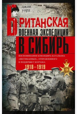 Британская военная экспедиция в Сибирь. Воспоминания командира батальона «Несгибаемых», отправленного в поддержку Колчака. 1918-1919