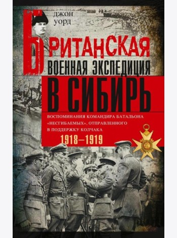 Британская военная экспедиция в Сибирь. Воспоминания командира батальона «Несгибаемых», отправленного в поддержку Колчака. 1918-1919