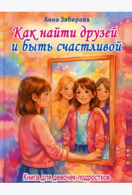 Как найти друзей и быть счастливой. Книга для девочек-подростков