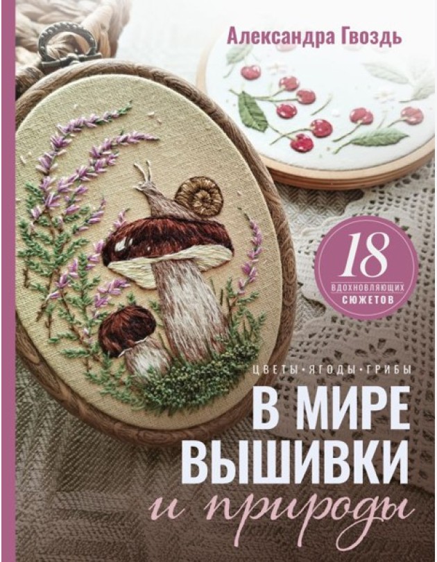 В мире вышивки и природы. Цветы, ягоды, грибы. 18 вдохновляющих сюжетов